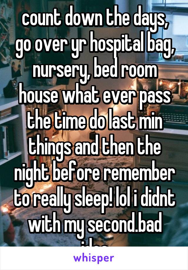 count down the days, go over yr hospital bag, nursery, bed room house what ever pass the time do last min things and then the night before remember to really sleep! lol i didnt with my second.bad idea