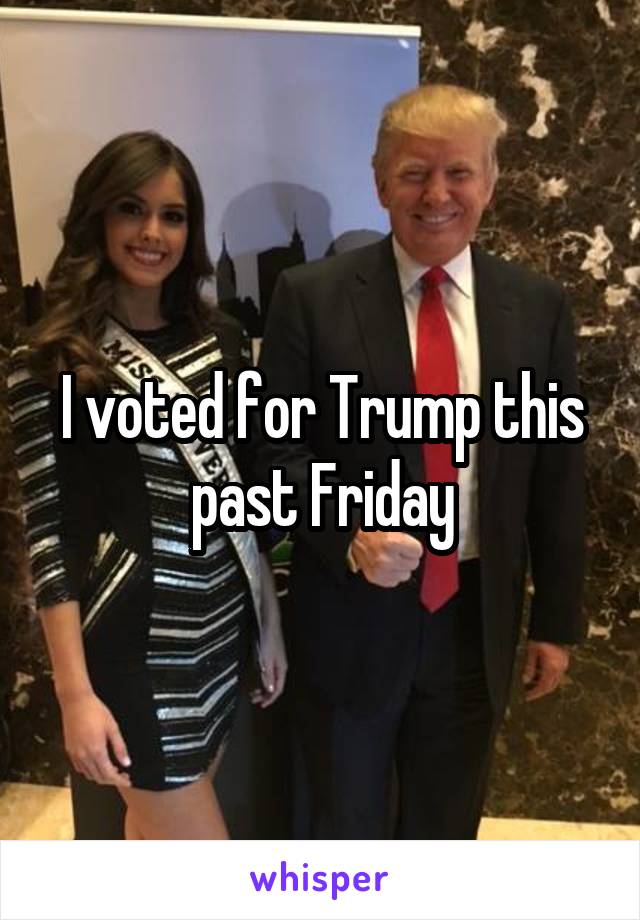 I voted for Trump this past Friday