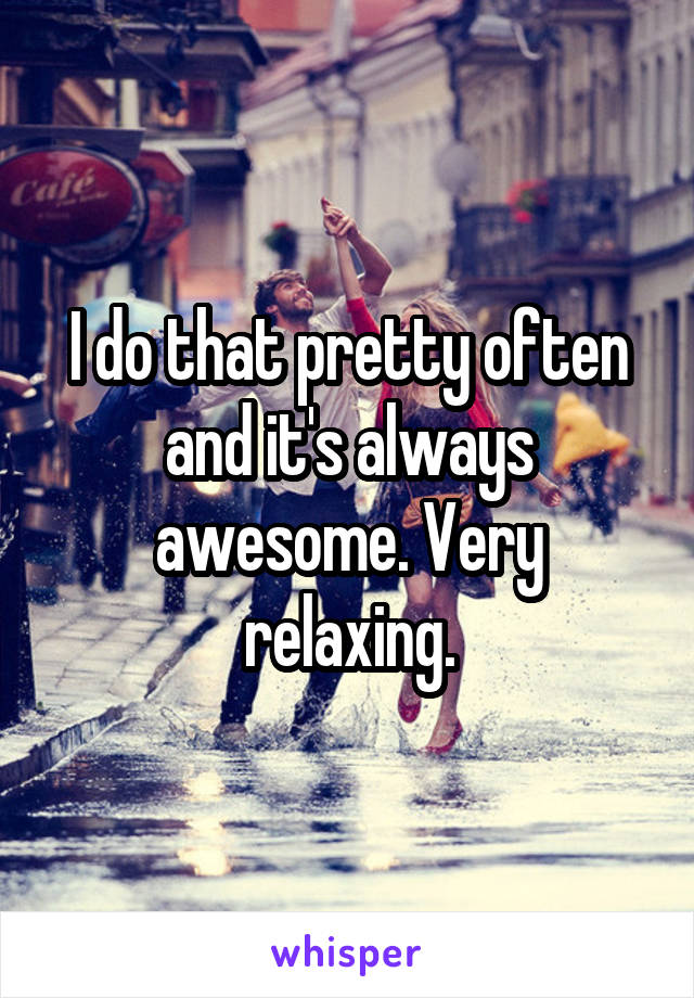 I do that pretty often and it's always awesome. Very relaxing.