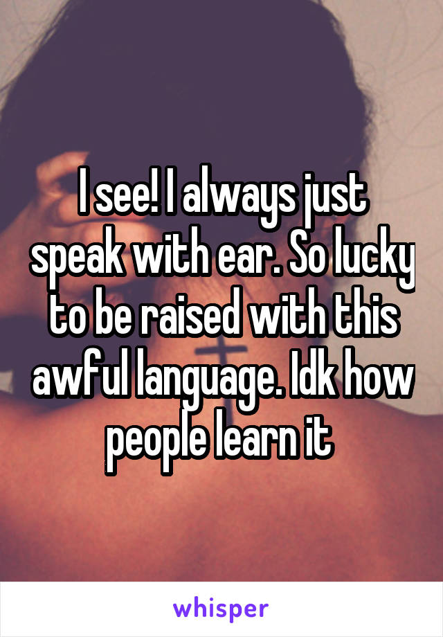 I see! I always just speak with ear. So lucky to be raised with this awful language. Idk how people learn it 