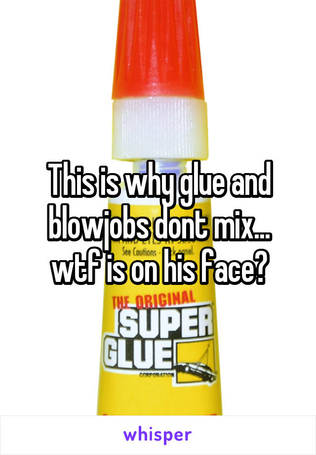 This is why glue and blowjobs dont mix... wtf is on his face?