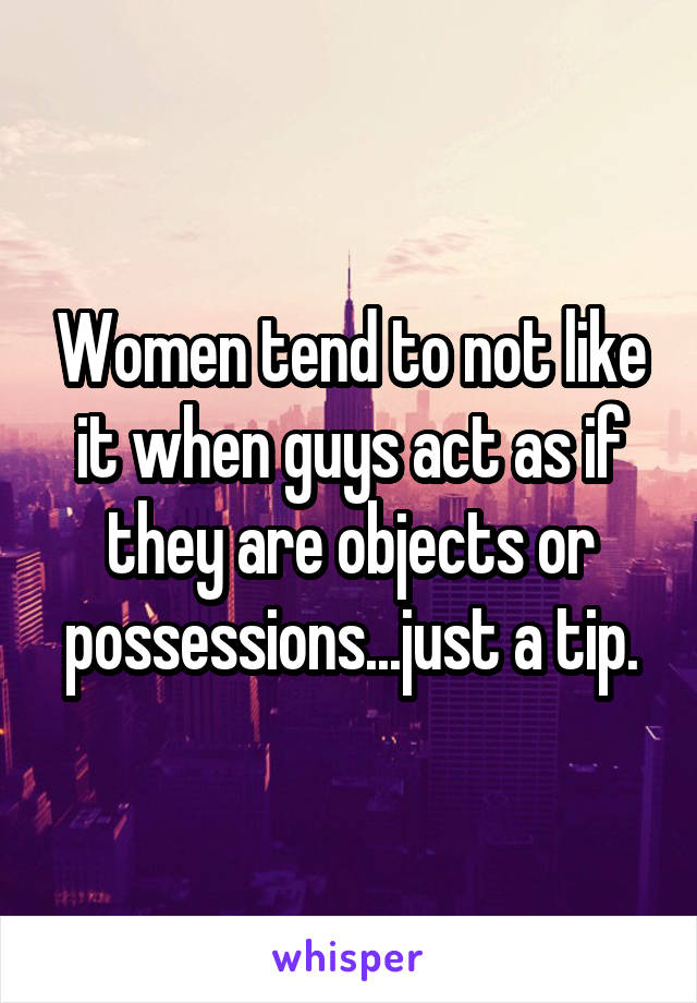 Women tend to not like it when guys act as if they are objects or possessions...just a tip.