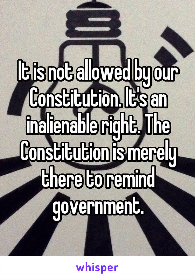 It is not allowed by our Constitution. It's an inalienable right. The Constitution is merely there to remind government.