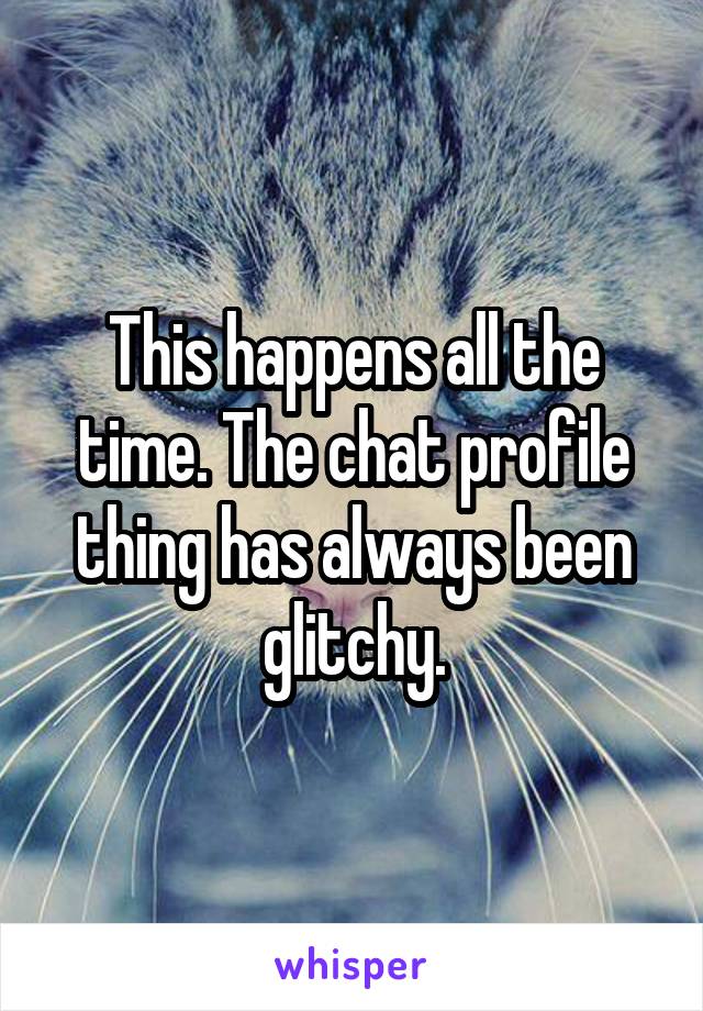 This happens all the time. The chat profile thing has always been glitchy.