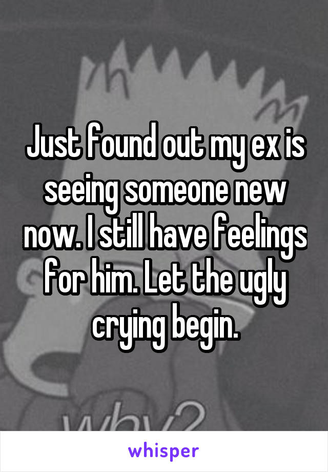 Just found out my ex is seeing someone new now. I still have feelings for him. Let the ugly crying begin.