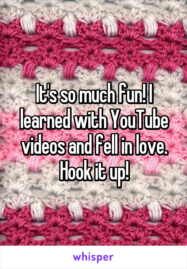 It's so much fun! I learned with YouTube videos and fell in love. Hook it up!