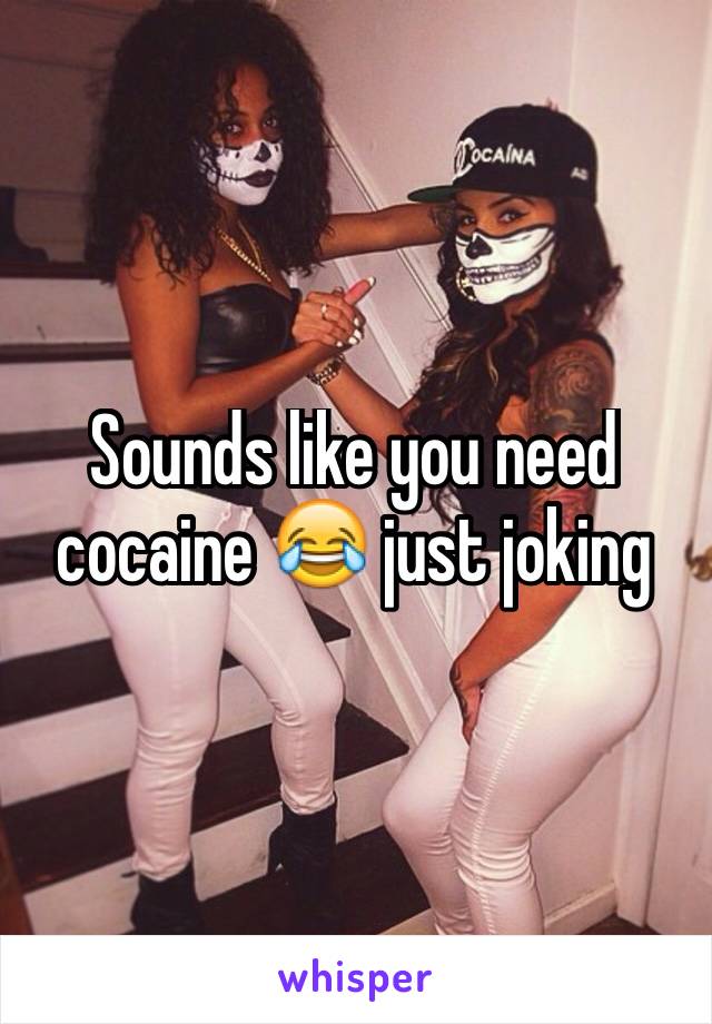 Sounds like you need cocaine 😂 just joking