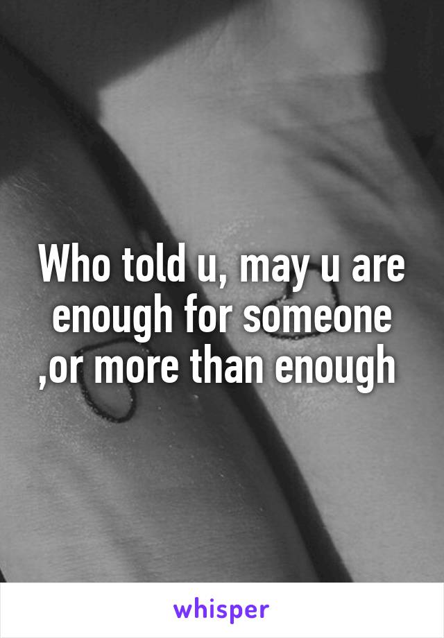 Who told u, may u are enough for someone ,or more than enough 