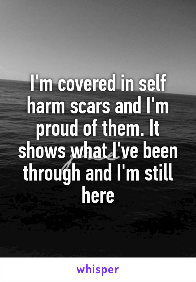 I'm covered in self harm scars and I'm proud of them. It shows what I've been through and I'm still here