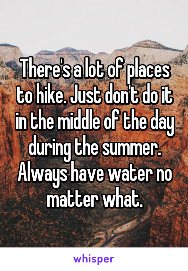 There's a lot of places to hike. Just don't do it in the middle of the day during the summer. Always have water no matter what.