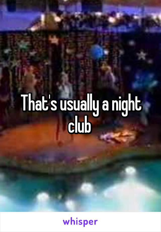 That's usually a night club 