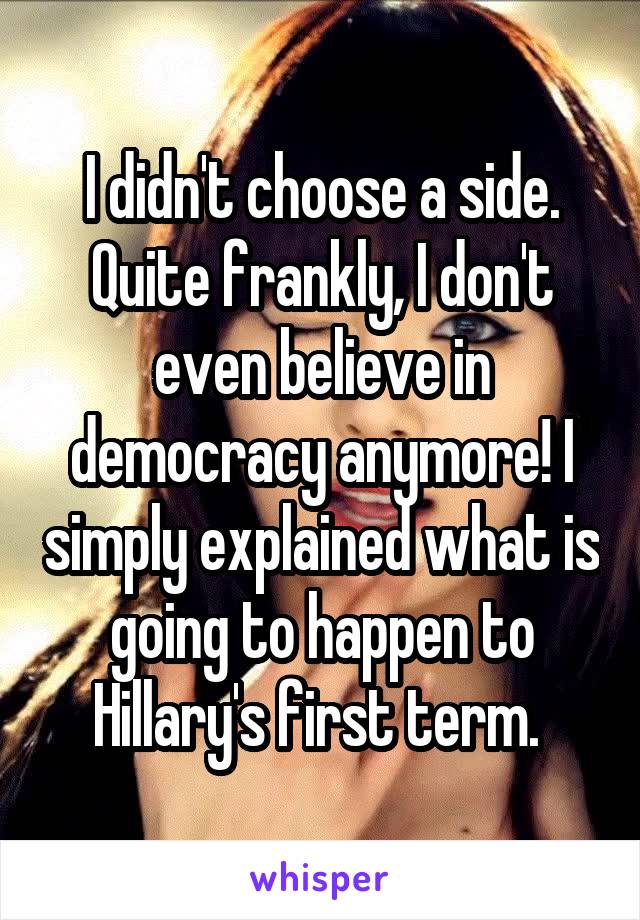 I didn't choose a side. Quite frankly, I don't even believe in democracy anymore! I simply explained what is going to happen to Hillary's first term. 