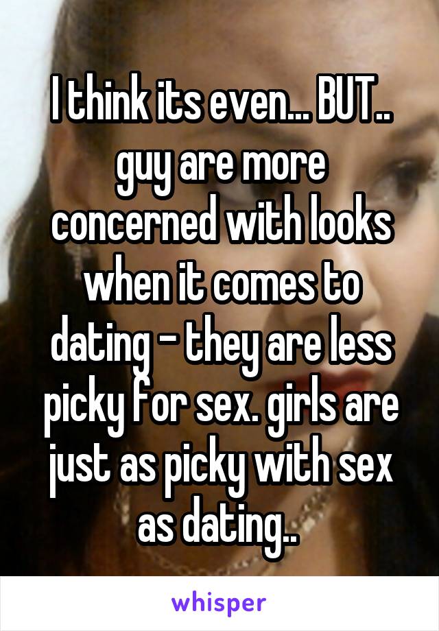 I think its even... BUT.. guy are more concerned with looks when it comes to dating - they are less picky for sex. girls are just as picky with sex as dating.. 