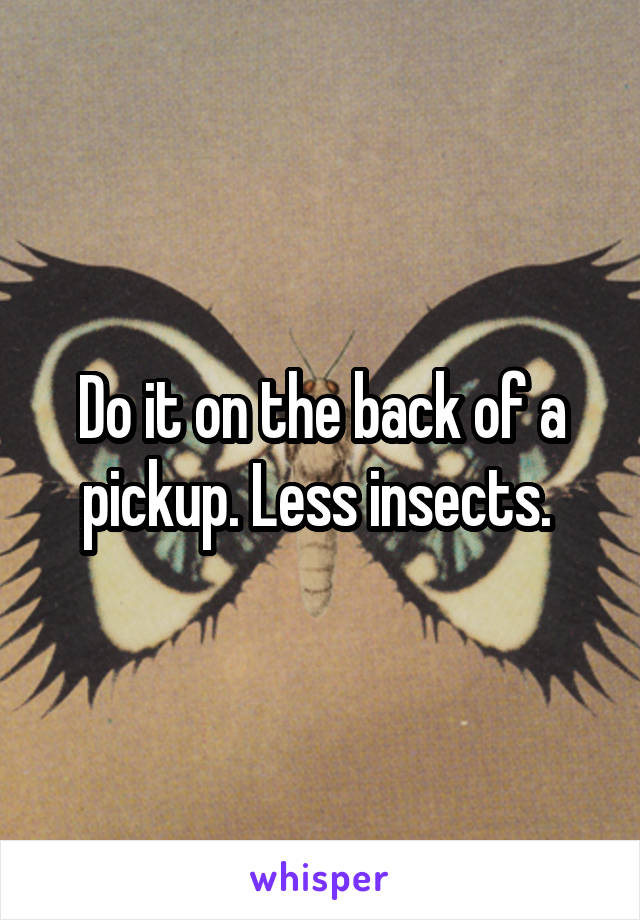 Do it on the back of a pickup. Less insects. 