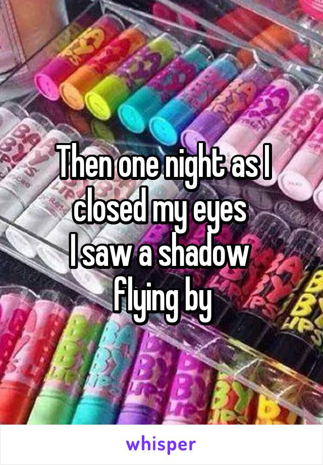 Then one night as I closed my eyes 
I saw a shadow 
flying by