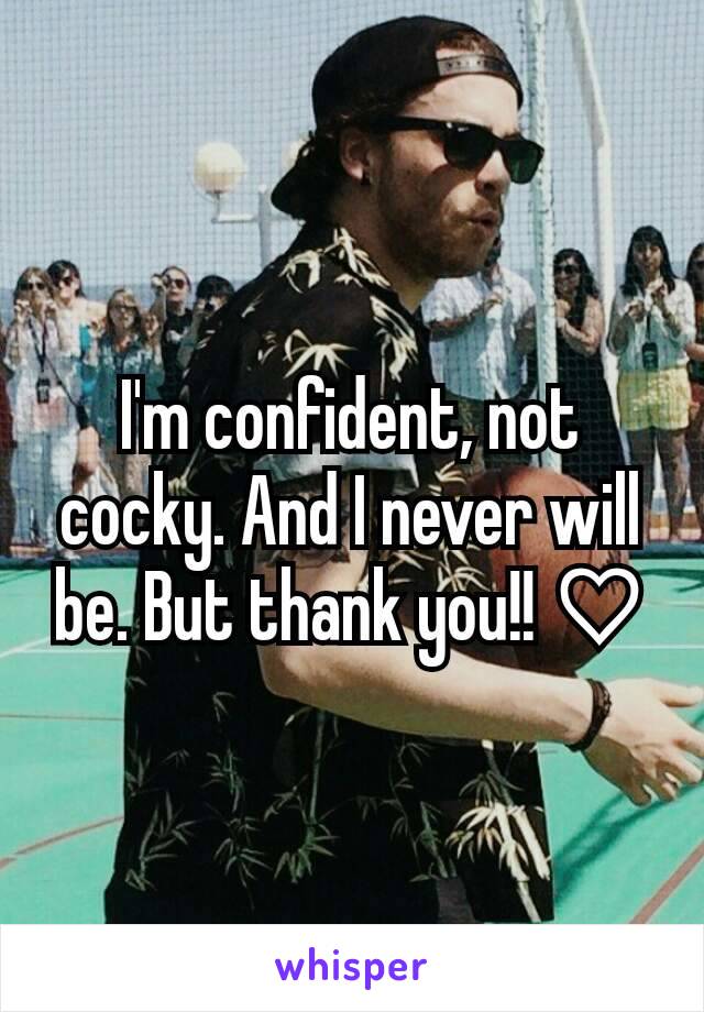 I'm confident, not cocky. And I never will be. But thank you!! ♡