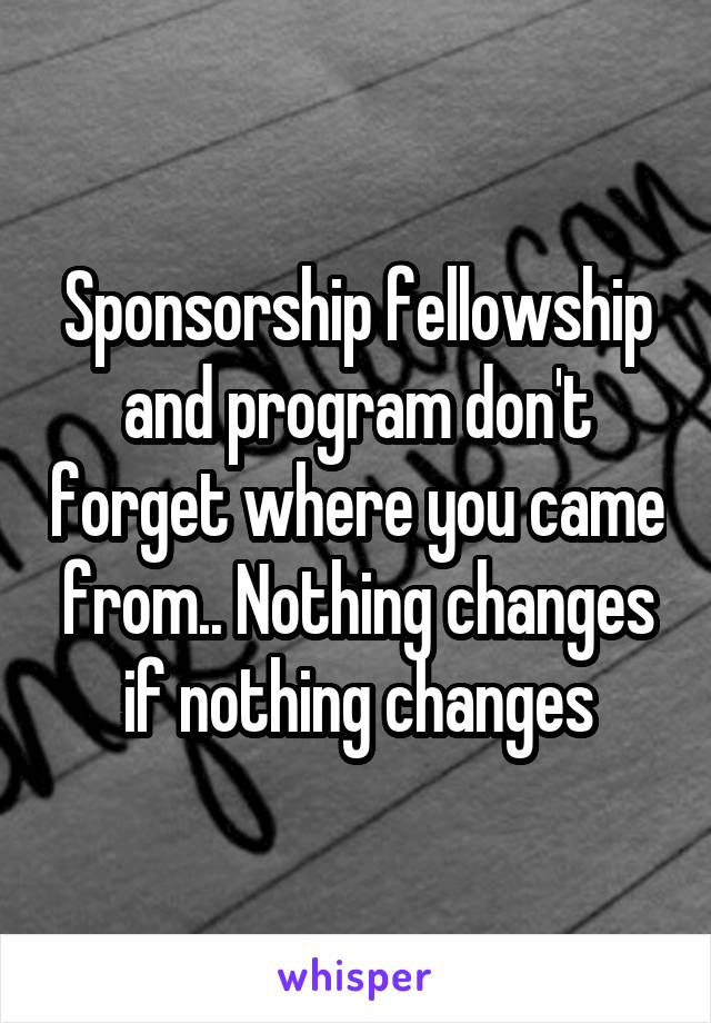 Sponsorship fellowship and program don't forget where you came from.. Nothing changes if nothing changes
