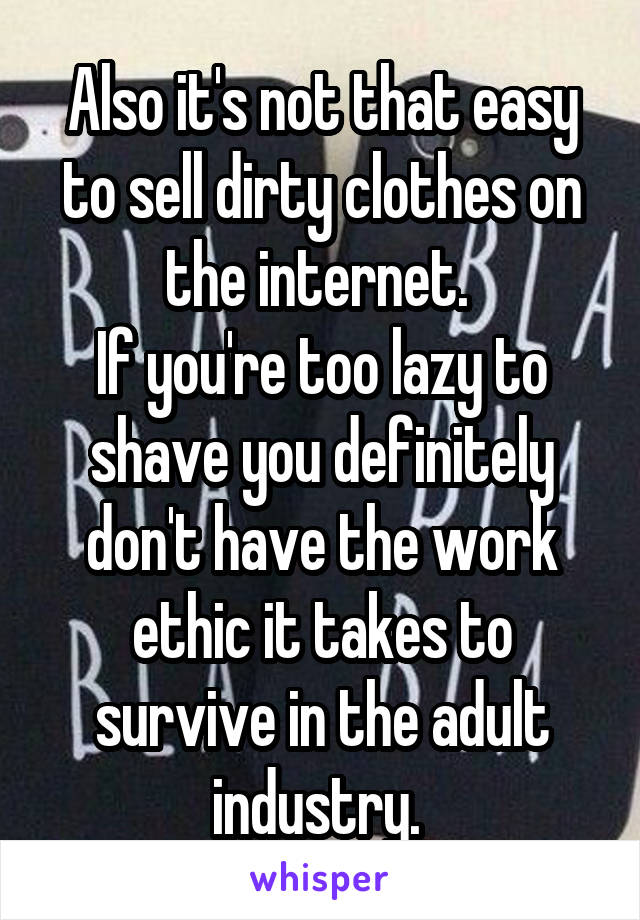 Also it's not that easy to sell dirty clothes on the internet. 
If you're too lazy to shave you definitely don't have the work ethic it takes to survive in the adult industry. 