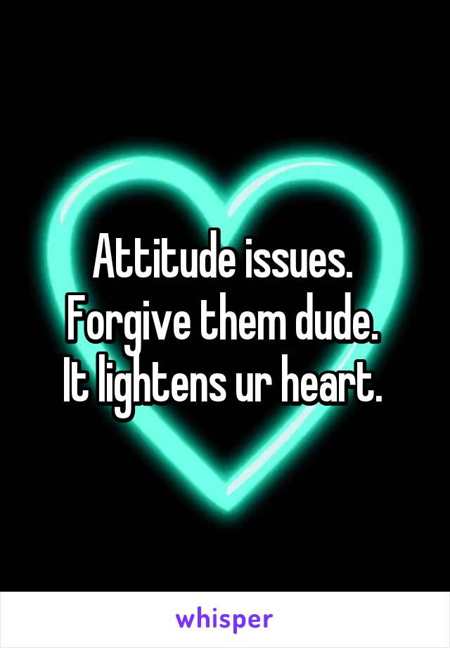 Attitude issues. 
Forgive them dude. 
It lightens ur heart. 