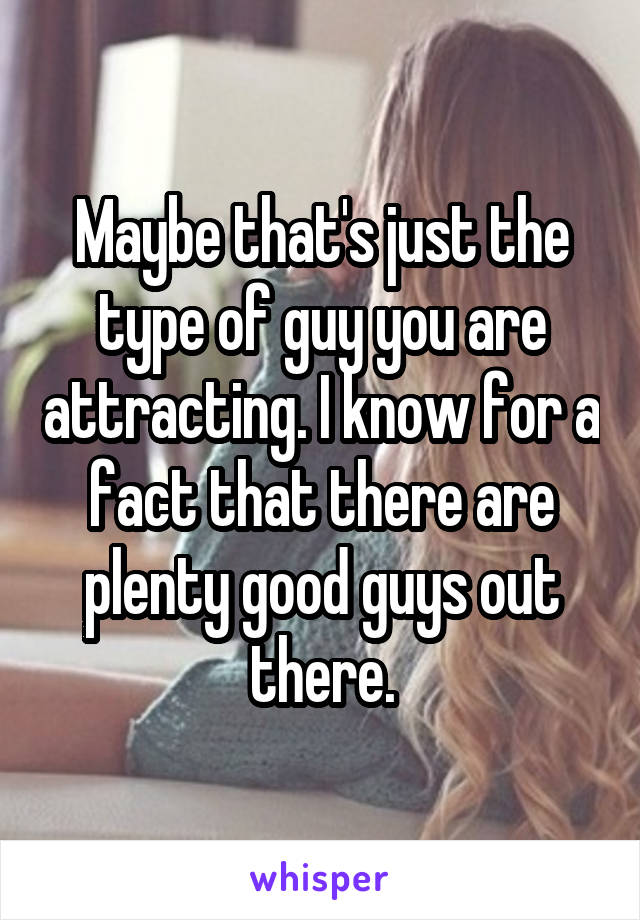 Maybe that's just the type of guy you are attracting. I know for a fact that there are plenty good guys out there.