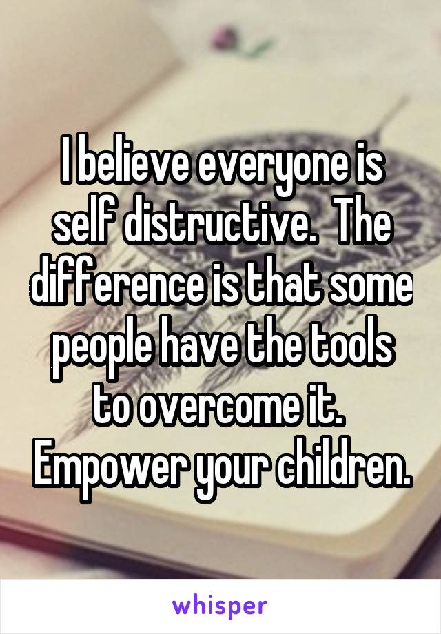 I believe everyone is self distructive.  The difference is that some people have the tools to overcome it.  Empower your children.
