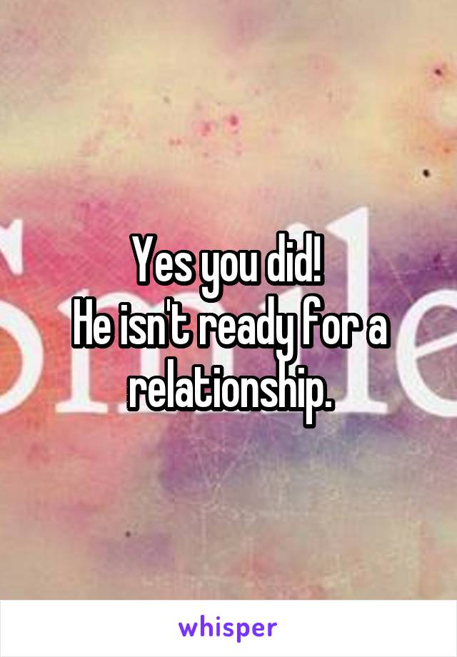Yes you did! 
He isn't ready for a relationship.