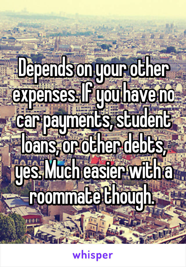Depends on your other expenses. If you have no car payments, student loans, or other debts, yes. Much easier with a roommate though. 