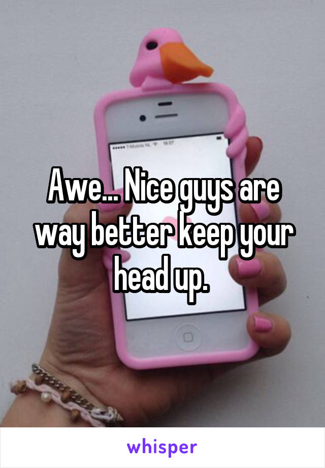 Awe... Nice guys are way better keep your head up. 