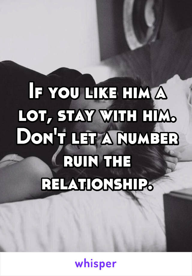 If you like him a lot, stay with him. Don't let a number ruin the relationship.