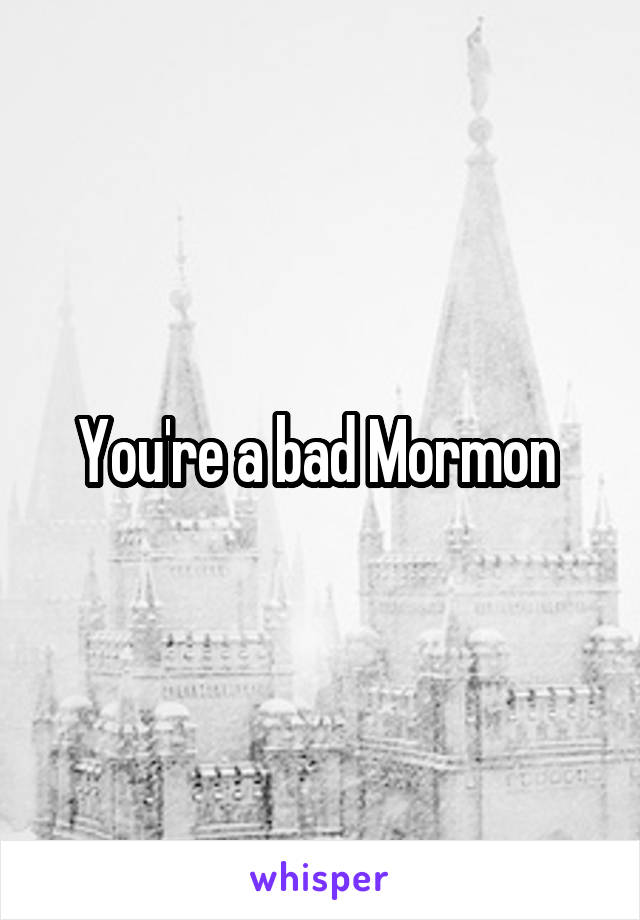 You're a bad Mormon 
