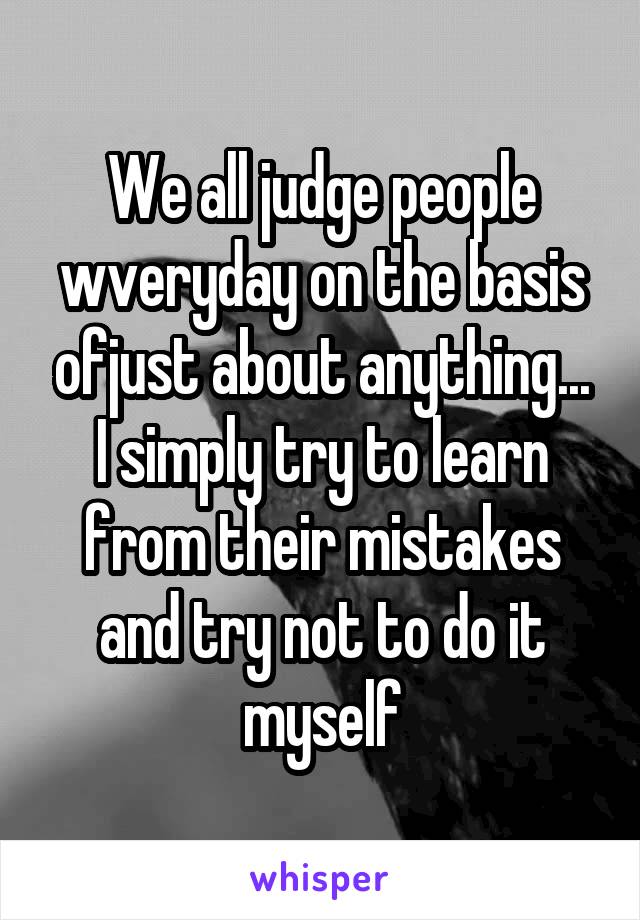 We all judge people wveryday on the basis ofjust about anything...
I simply try to learn from their mistakes and try not to do it myself