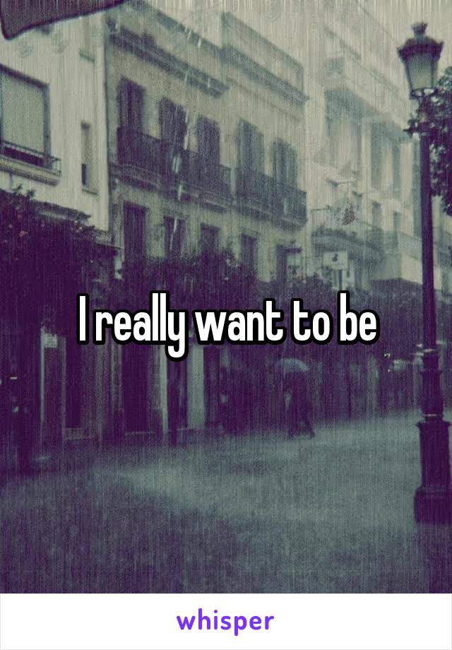 I really want to be