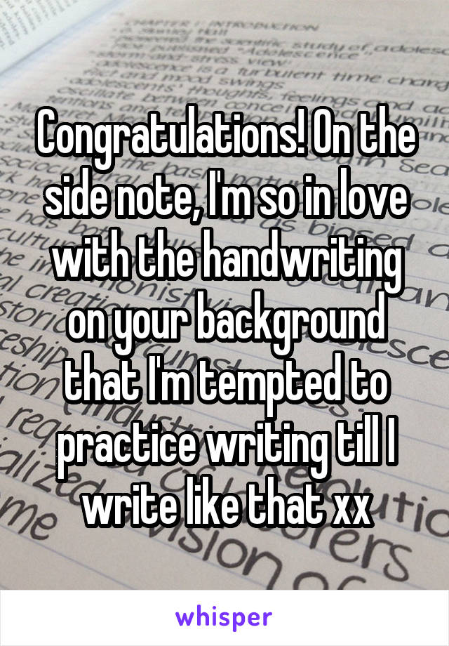 Congratulations! On the side note, I'm so in love with the handwriting on your background that I'm tempted to practice writing till I write like that xx