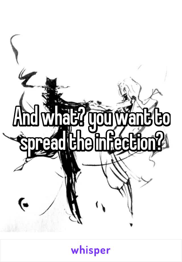 And what? you want to spread the infection?