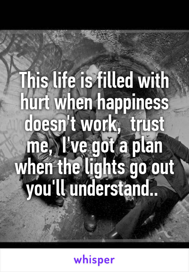 This life is filled with hurt when happiness doesn't work,  trust me,  I've got a plan when the lights go out you'll understand.. 