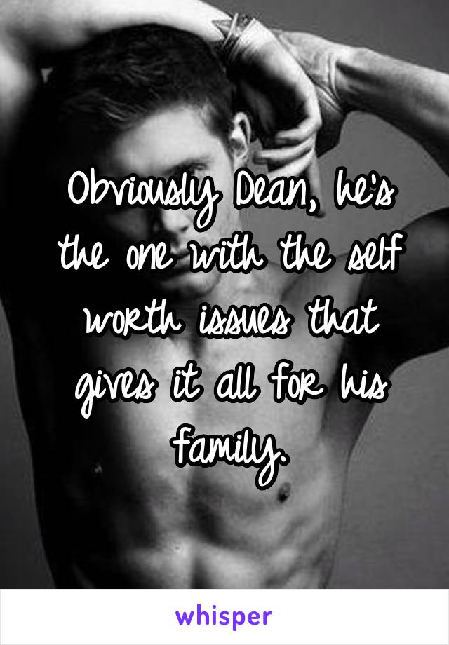 Obviously Dean, he's the one with the self worth issues that gives it all for his family.