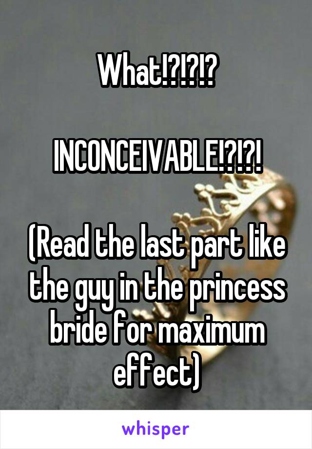 What!?!?!?

INCONCEIVABLE!?!?!

(Read the last part like the guy in the princess bride for maximum effect)