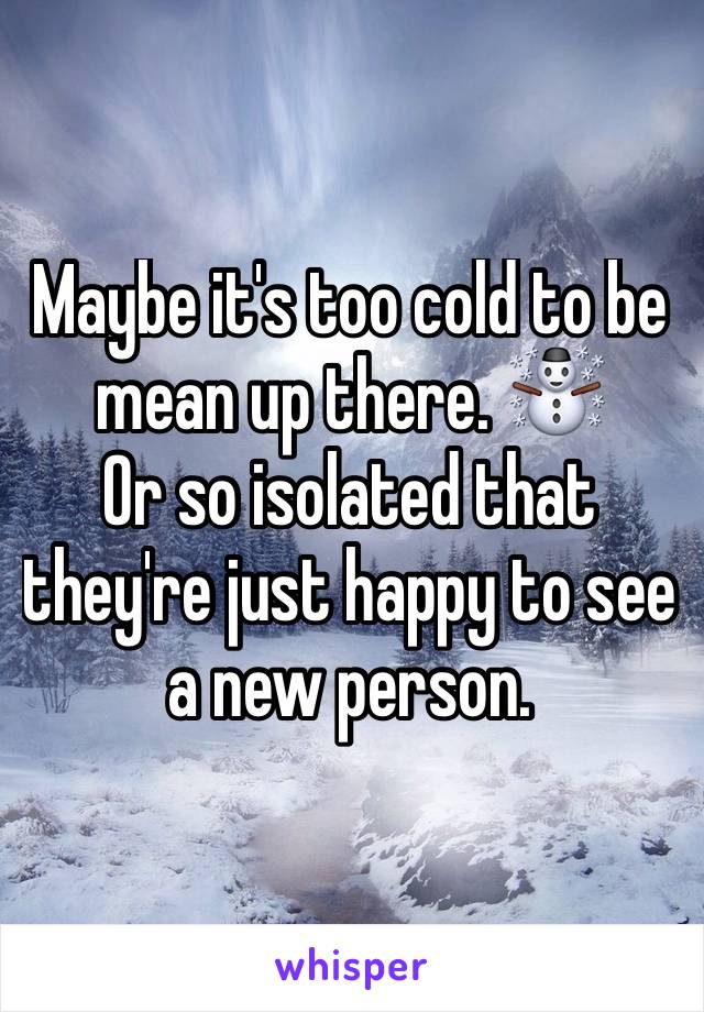 Maybe it's too cold to be mean up there. ☃
Or so isolated that they're just happy to see a new person.