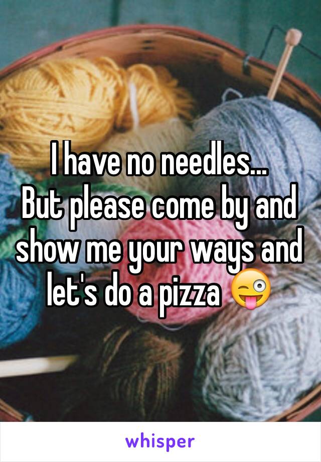 I have no needles...
But please come by and show me your ways and let's do a pizza 😜