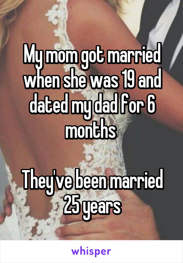 My mom got married when she was 19 and dated my dad for 6 months 

They've been married 25 years