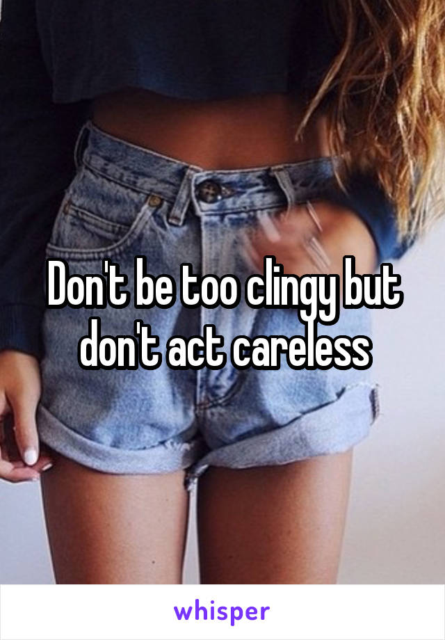 Don't be too clingy but don't act careless