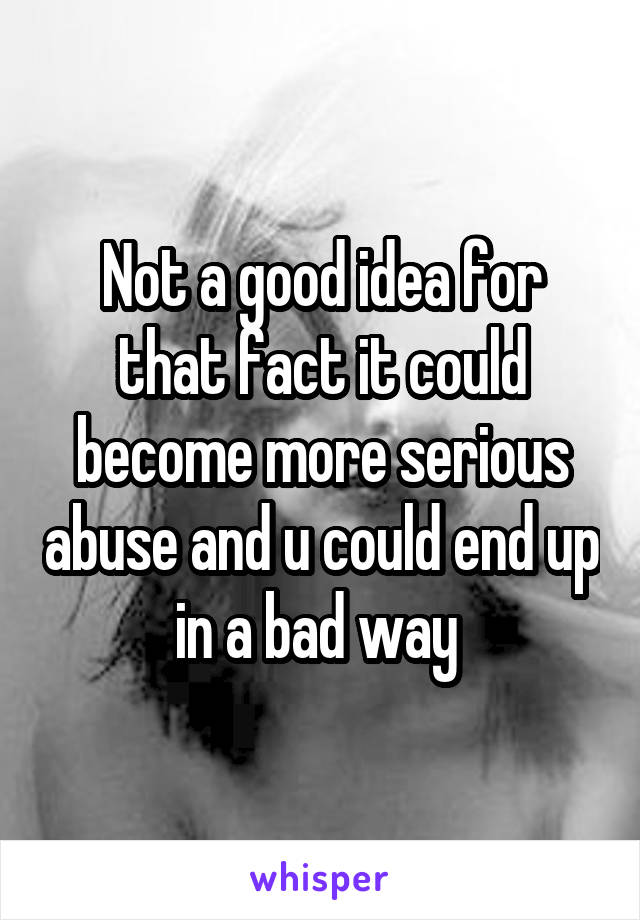 Not a good idea for that fact it could become more serious abuse and u could end up in a bad way 