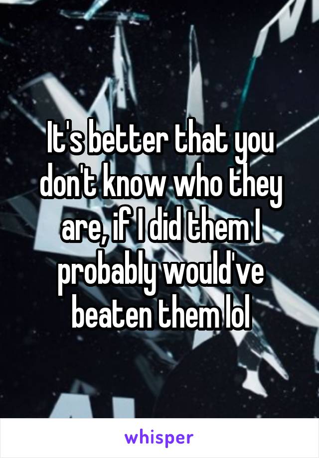 It's better that you don't know who they are, if I did them I probably would've beaten them lol