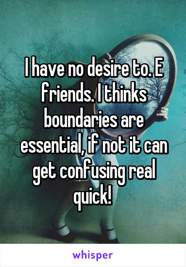 I have no desire to. E friends. I thinks boundaries are essential, if not it can get confusing real quick! 