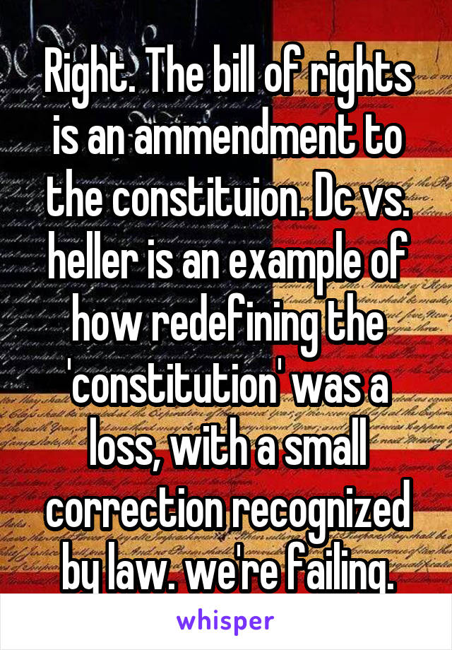 Right. The bill of rights is an ammendment to the constituion. Dc vs. heller is an example of how redefining the 'constitution' was a loss, with a small correction recognized by law. we're failing.