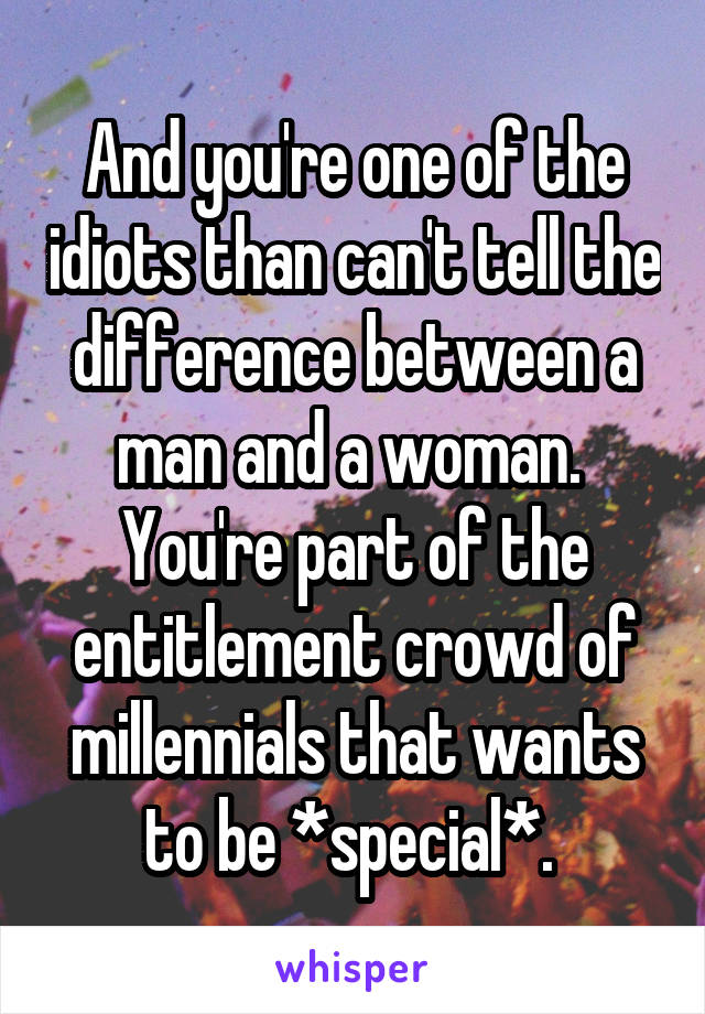 And you're one of the idiots than can't tell the difference between a man and a woman.  You're part of the entitlement crowd of millennials that wants to be *special*. 