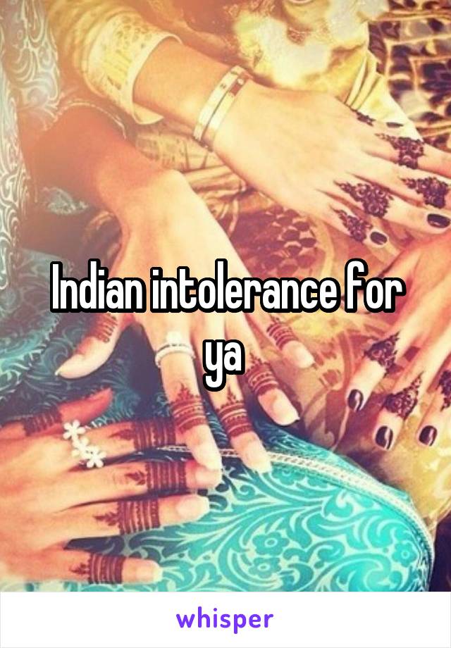 Indian intolerance for ya 
