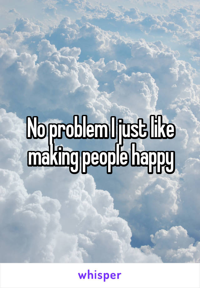 No problem I just like making people happy