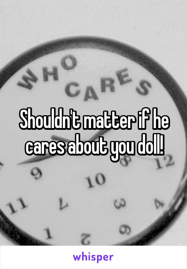 Shouldn't matter if he cares about you doll!
