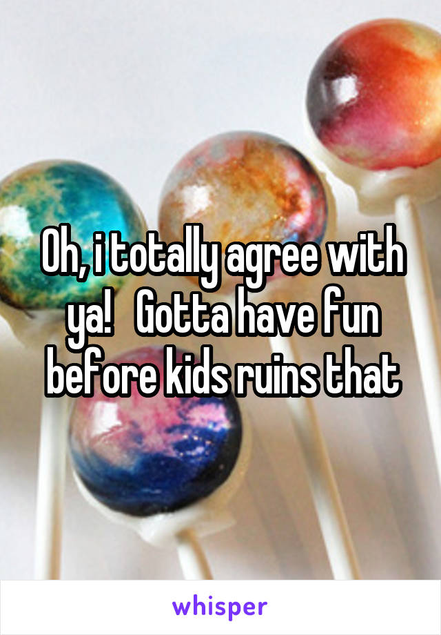 Oh, i totally agree with ya!   Gotta have fun before kids ruins that